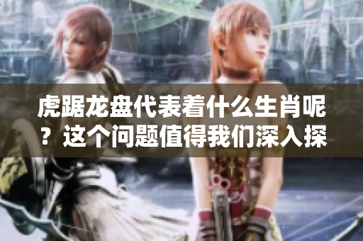 虎踞龙盘代表着什么生肖呢？这个问题值得我们深入探讨一下。