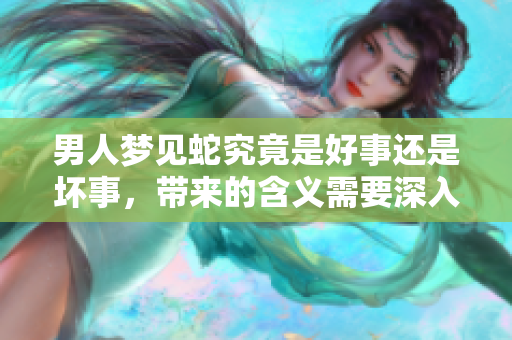 男人梦见蛇究竟是好事还是坏事，带来的含义需要深入探讨。