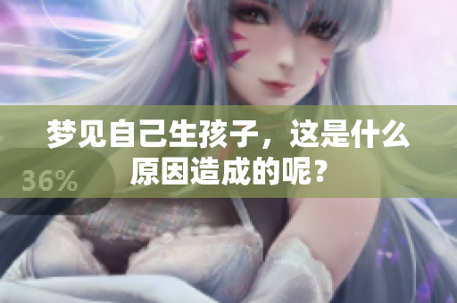 梦见自己生孩子，这是什么原因造成的呢？
