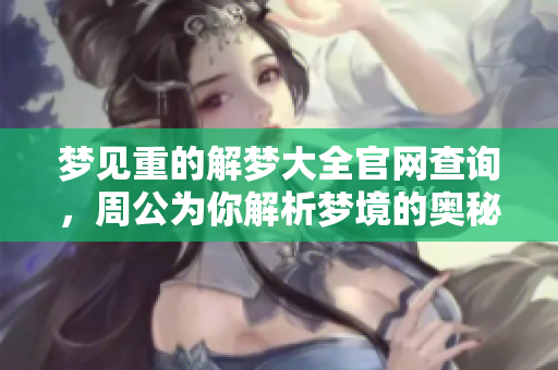 梦见重的解梦大全官网查询，周公为你解析梦境的奥秘与含义