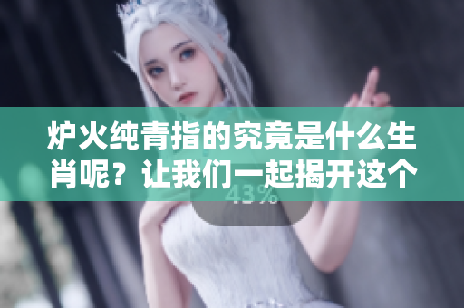 炉火纯青指的究竟是什么生肖呢？让我们一起揭开这个谜底吧