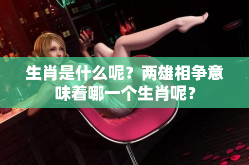 生肖是什么呢？两雄相争意味着哪一个生肖呢？