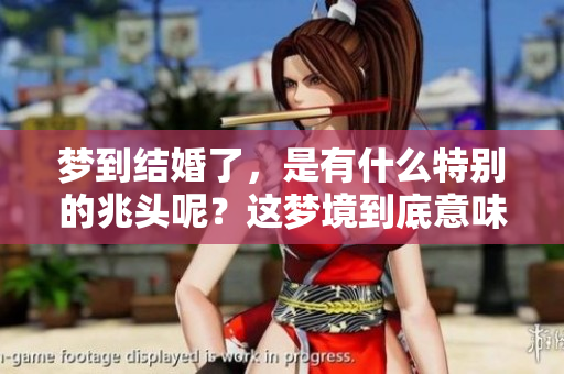 梦到结婚了，是有什么特别的兆头呢？这梦境到底意味着什么呢？