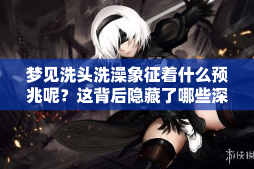 梦见洗头洗澡象征着什么预兆呢？这背后隐藏了哪些深意呢