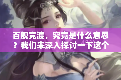 百舰竞渡，究竟是什么意思？我们来深入探讨一下这个成语的含义。