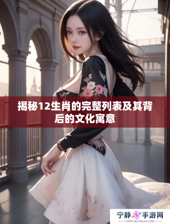 揭秘12生肖的完整列表及其背后的文化寓意