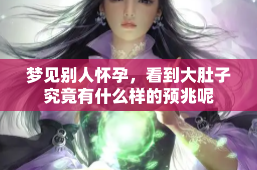 梦见别人怀孕，看到大肚子究竟有什么样的预兆呢