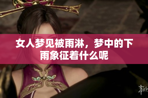 女人梦见被雨淋，梦中的下雨象征着什么呢