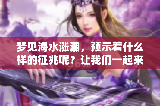 梦见海水涨潮，预示着什么样的征兆呢？让我们一起来解读一下吧！