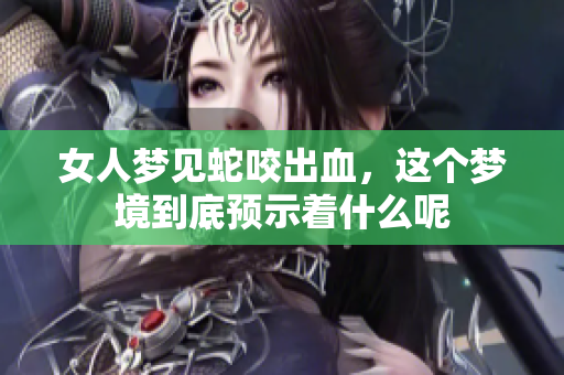 女人梦见蛇咬出血，这个梦境到底预示着什么呢
