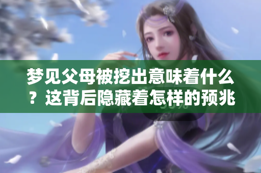 梦见父母被挖出意味着什么？这背后隐藏着怎样的预兆呢？