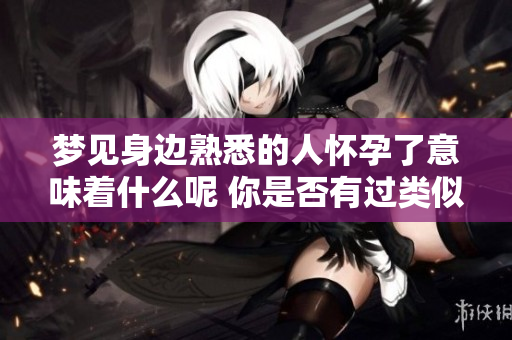 梦见身边熟悉的人怀孕了意味着什么呢 你是否有过类似的梦境体验