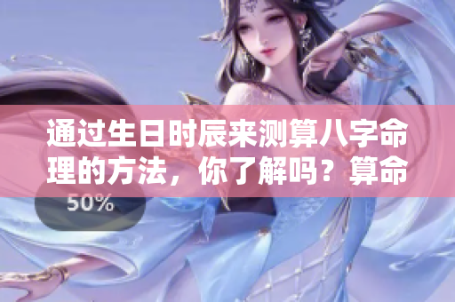 通过生日时辰来测算八字命理的方法，你了解吗？算命的时候要记得这些哦！