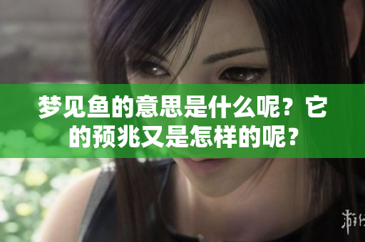 梦见鱼的意思是什么呢？它的预兆又是怎样的呢？