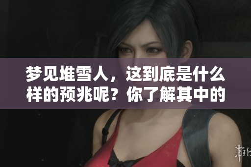 梦见堆雪人，这到底是什么样的预兆呢？你了解其中的含义吗？
