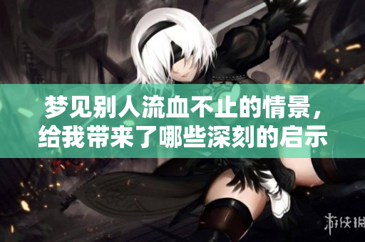 梦见别人流血不止的情景，给我带来了哪些深刻的启示和思考呢