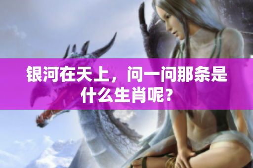 银河在天上，问一问那条是什么生肖呢？