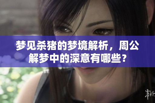梦见杀猪的梦境解析，周公解梦中的深意有哪些？
