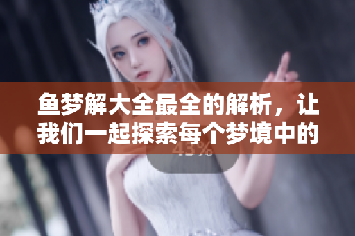 鱼梦解大全最全的解析，让我们一起探索每个梦境中的奥秘与含义