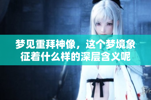 梦见重拜神像，这个梦境象征着什么样的深层含义呢