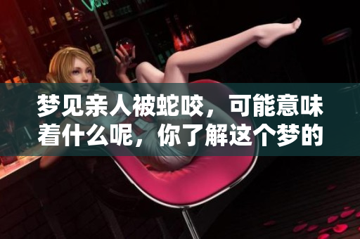 梦见亲人被蛇咬，可能意味着什么呢，你了解这个梦的深层含义吗