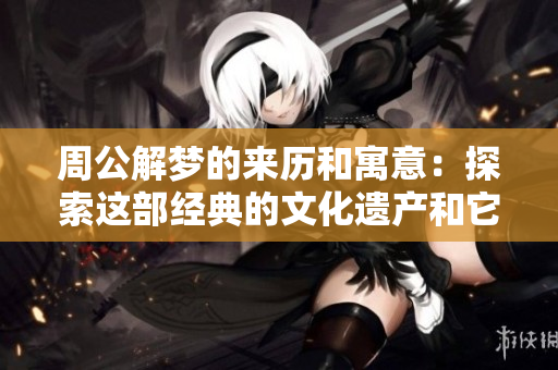 周公解梦的来历和寓意：探索这部经典的文化遗产和它的深远影响