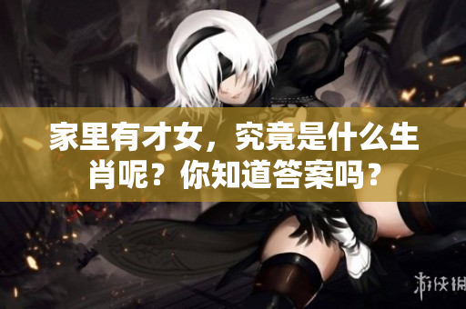 家里有才女，究竟是什么生肖呢？你知道答案吗？