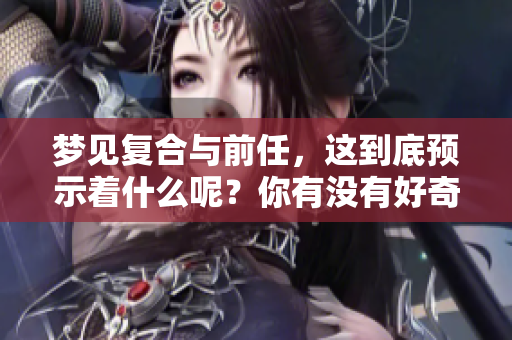 梦见复合与前任，这到底预示着什么呢？你有没有好奇过这个问题？