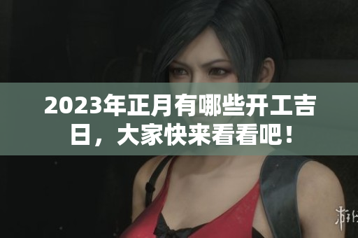 2023年正月有哪些开工吉日，大家快来看看吧！