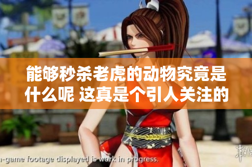 能够秒杀老虎的动物究竟是什么呢 这真是个引人关注的话题