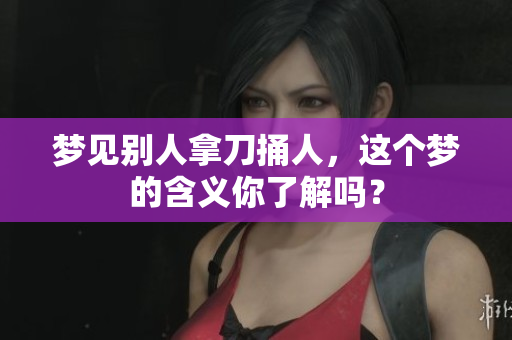 梦见别人拿刀捅人，这个梦的含义你了解吗？