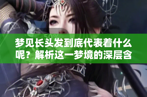 梦见长头发到底代表着什么呢？解析这一梦境的深层含义。