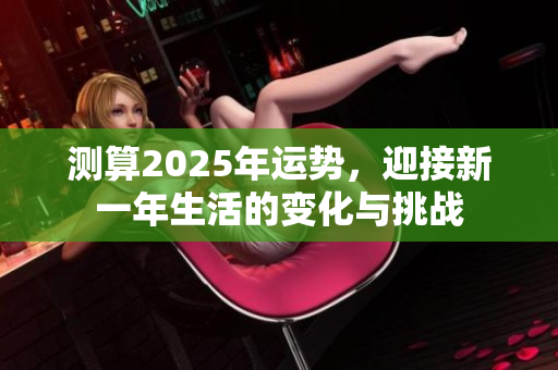 测算2025年运势，迎接新一年生活的变化与挑战