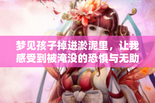 梦见孩子掉进淤泥里，让我感受到被淹没的恐惧与无助