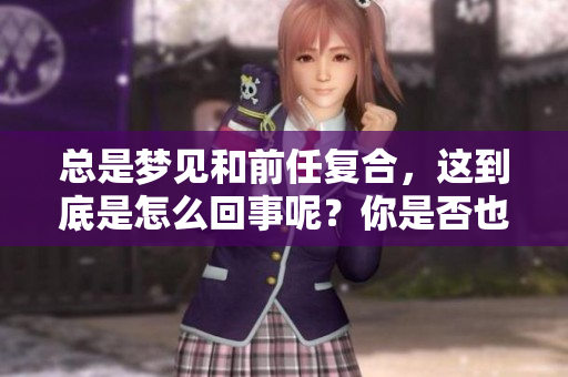 总是梦见和前任复合，这到底是怎么回事呢？你是否也有这样的困惑？