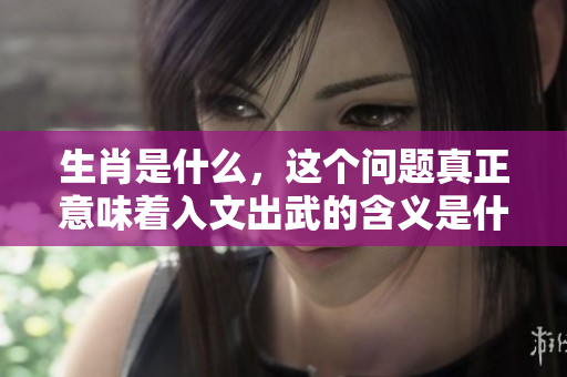 生肖是什么，这个问题真正意味着入文出武的含义是什么呢