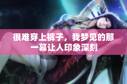 很难穿上裤子，我梦见的那一幕让人印象深刻