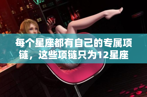 每个星座都有自己的专属项链，这些项链只为12星座量身打造