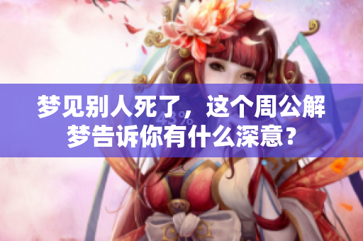 梦见别人死了，这个周公解梦告诉你有什么深意？