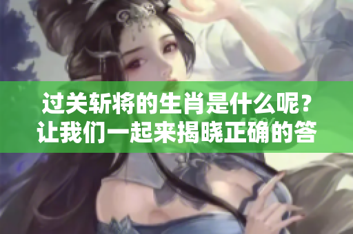 过关斩将的生肖是什么呢？让我们一起来揭晓正确的答案吧！