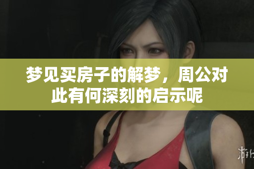 梦见买房子的解梦，周公对此有何深刻的启示呢
