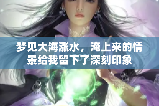 梦见大海涨水，淹上来的情景给我留下了深刻印象