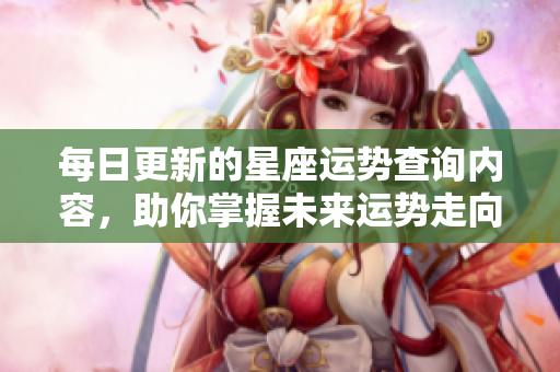 每日更新的星座运势查询内容，助你掌握未来运势走向