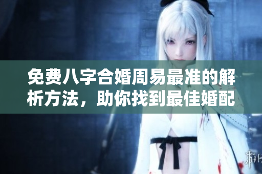免费八字合婚周易最准的解析方法，助你找到最佳婚配结果