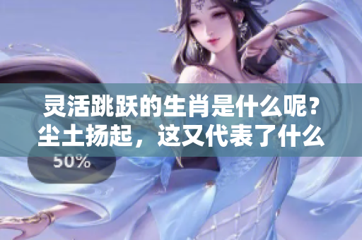 灵活跳跃的生肖是什么呢？尘土扬起，这又代表了什么呢？