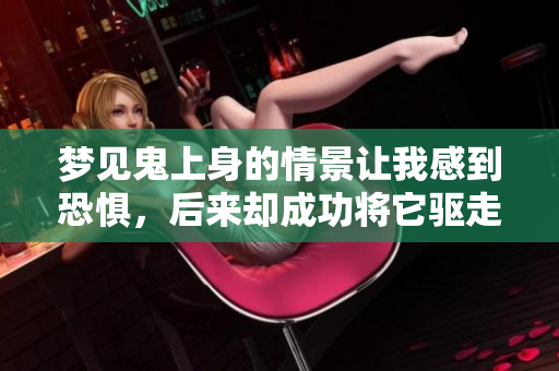 梦见鬼上身的情景让我感到恐惧，后来却成功将它驱走了。