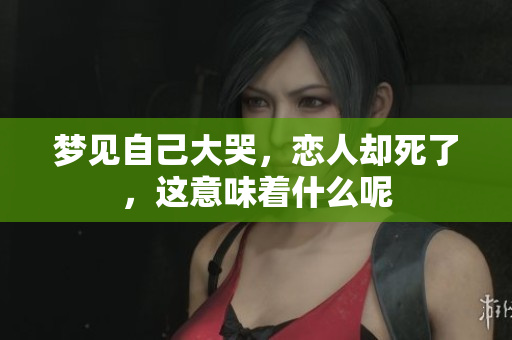 梦见自己大哭，恋人却死了，这意味着什么呢