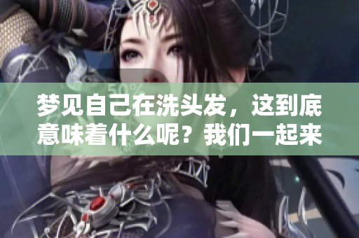梦见自己在洗头发，这到底意味着什么呢？我们一起来探讨一下吧