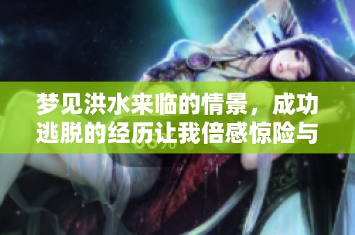 梦见洪水来临的情景，成功逃脱的经历让我倍感惊险与**