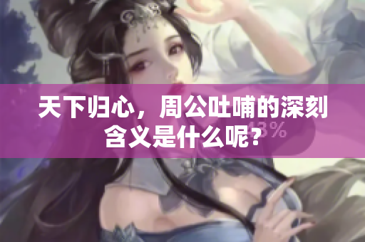 天下归心，周公吐哺的深刻含义是什么呢？
